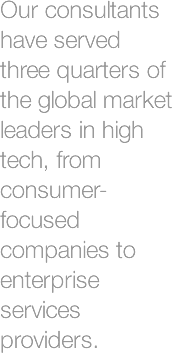  Our consultants have served three quarters of the global market leaders in high tech, from consumer-focused companies to enterprise services providers.